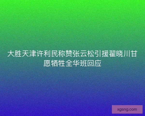 大胜天津许利民称赞张云松引援翟晓川甘愿牺牲全华班回应