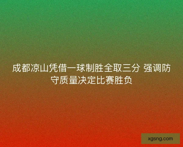成都凉山凭借一球制胜全取三分 强调防守质量决定比赛胜负