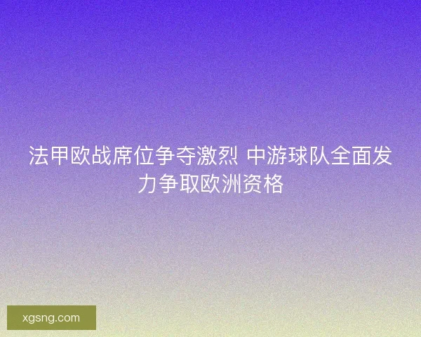 法甲欧战席位争夺激烈 中游球队全面发力争取欧洲资格