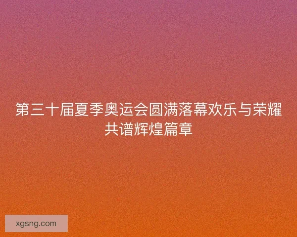 第三十届夏季奥运会圆满落幕欢乐与荣耀共谱辉煌篇章