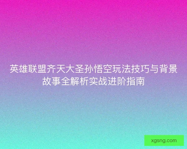 英雄联盟齐天大圣孙悟空玩法技巧与背景故事全解析实战进阶指南