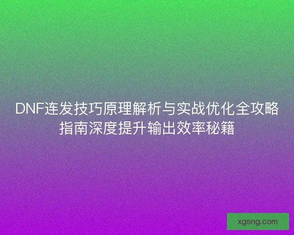 DNF连发技巧原理解析与实战优化全攻略指南深度提升输出效率秘籍