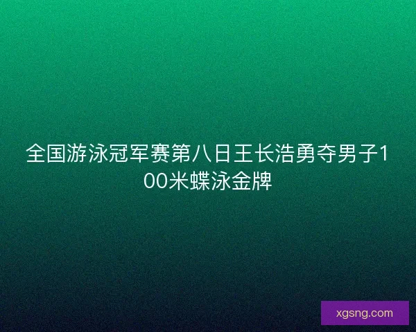 全国游泳冠军赛第八日王长浩勇夺男子100米蝶泳金牌