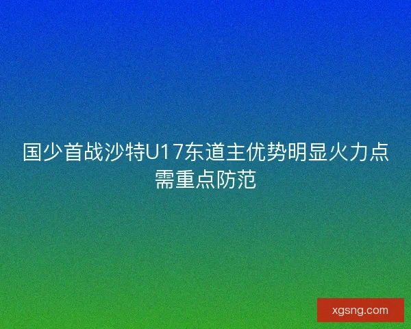 国少首战沙特U17东道主优势明显火力点需重点防范